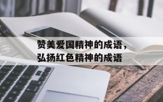 赞美爱国精神的成语，弘扬红色精神的成语