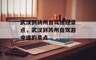 武汉到扬州自驾途经景点，武汉到苏州自驾游中途的景点