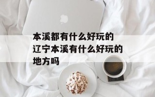 本溪都有什么好玩的 辽宁本溪有什么好玩的地方吗