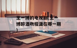 王一博的电视剧(王一博醉酒吻程潇在哪一期)
