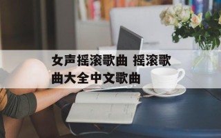 女声摇滚歌曲 摇滚歌曲大全中文歌曲