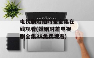 电视剧婚姻时差全集在线观看(婚姻时差电视剧全集38免费观看)