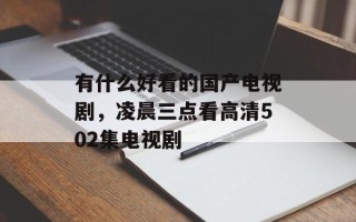 有什么好看的国产电视剧，凌晨三点看高清502集电视剧
