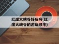 红崖大峡谷好玩吗(红崖大峡谷的游玩顺序)