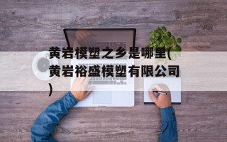 黄岩模塑之乡是哪里(黄岩裕盛模塑有限公司)