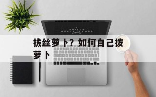 拔丝萝卜？如何自己拨萝卜