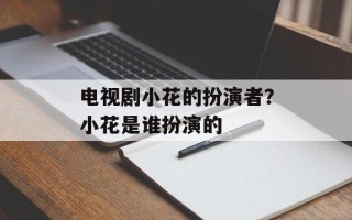 电视剧小花的扮演者？小花是谁扮演的