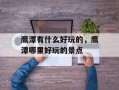 鹰潭有什么好玩的，鹰潭哪里好玩的景点