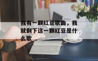 我有一颗红豆歌曲，我就剩下这一颗红豆是什么歌