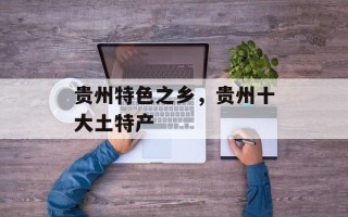 贵州特色之乡，贵州十大土特产