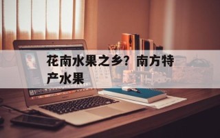 花南水果之乡？南方特产水果