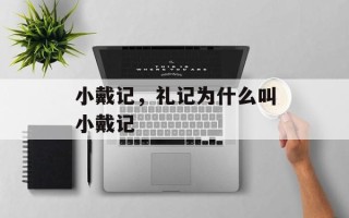 小戴记，礼记为什么叫小戴记