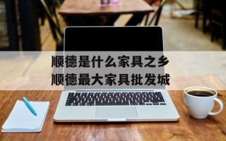 顺德是什么家具之乡 顺德最大家具批发城