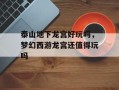 泰山地下龙宫好玩吗，梦幻西游龙宫还值得玩吗