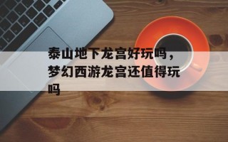 泰山地下龙宫好玩吗，梦幻西游龙宫还值得玩吗