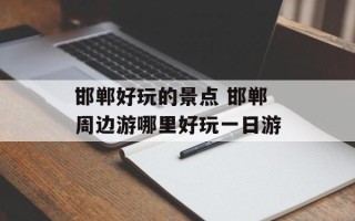 邯郸好玩的景点 邯郸周边游哪里好玩一日游