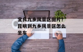 宜良九乡风景区图片？昆明到九乡风景区怎么坐车