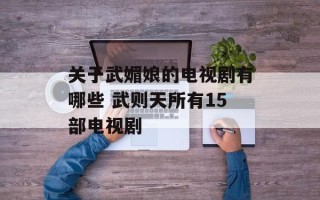 关于武媚娘的电视剧有哪些 武则天所有15部电视剧