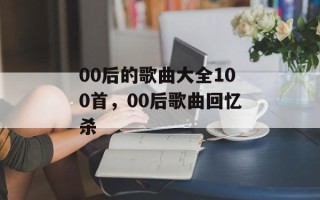 00后的歌曲大全100首，00后歌曲回忆杀