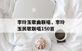 李玲玉歌曲联唱，李玲玉民歌联唱150首