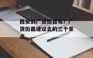 西安到广货街自驾？广货街最建议去的三个景点