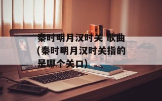 秦时明月汉时关 歌曲(秦时明月汉时关指的是哪个关口)
