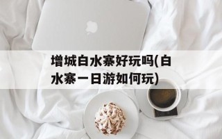 增城白水寨好玩吗(白水寨一日游如何玩)