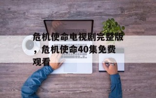 危机使命电视剧完整版，危机使命40集免费观看