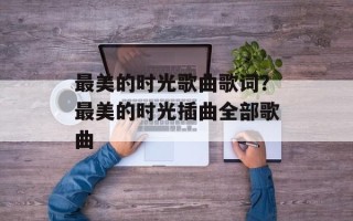 最美的时光歌曲歌词？最美的时光插曲全部歌曲