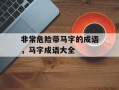 非常危险带马字的成语，马字成语大全