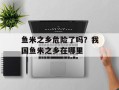 鱼米之乡危险了吗？我国鱼米之乡在哪里