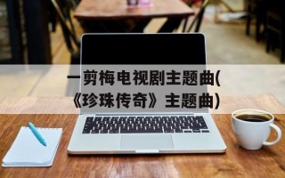 一剪梅电视剧主题曲(《珍珠传奇》主题曲)