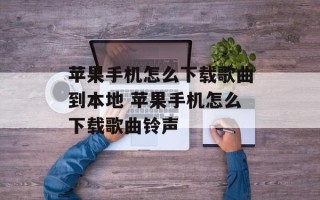 苹果手机怎么下载歌曲到本地 苹果手机怎么下载歌曲铃声