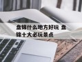 盘锦什么地方好玩 盘锦十大必玩景点