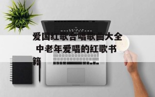 爱国红歌合唱歌曲大全 中老年爱唱的红歌书籍