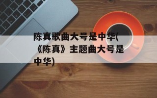 陈真歌曲大号是中华(《陈真》主题曲大号是中华)