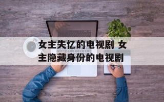 女主失忆的电视剧 女主隐藏身份的电视剧