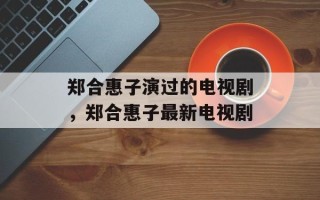 郑合惠子演过的电视剧，郑合惠子最新电视剧