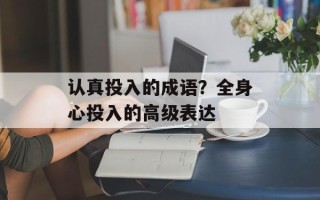 认真投入的成语？全身心投入的高级表达