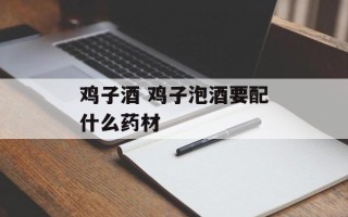 鸡子酒 鸡子泡酒要配什么药材
