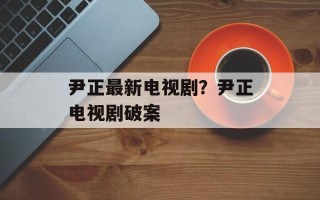 尹正最新电视剧？尹正电视剧破案