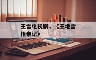 王雷电视剧，《王地雷相亲记》