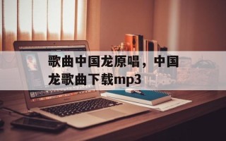 歌曲中国龙原唱，中国龙歌曲下载mp3