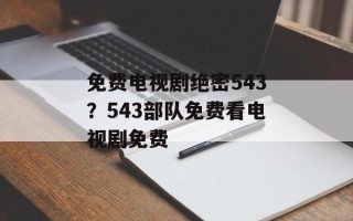 免费电视剧绝密543？543部队免费看电视剧免费