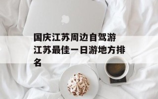 国庆江苏周边自驾游 江苏最佳一日游地方排名