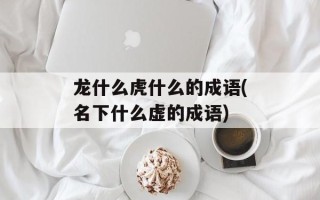 龙什么虎什么的成语(名下什么虚的成语)