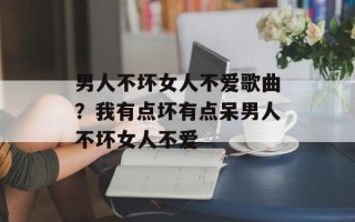 男人不坏女人不爱歌曲？我有点坏有点呆男人不坏女人不爱
