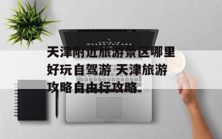 天津附近旅游景区哪里好玩自驾游 天津旅游攻略自由行攻略