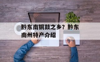 黔东南铜鼓之乡？黔东南州特产介绍