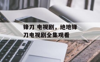 锋刀 电视剧，绝地锋刀电视剧全集观看